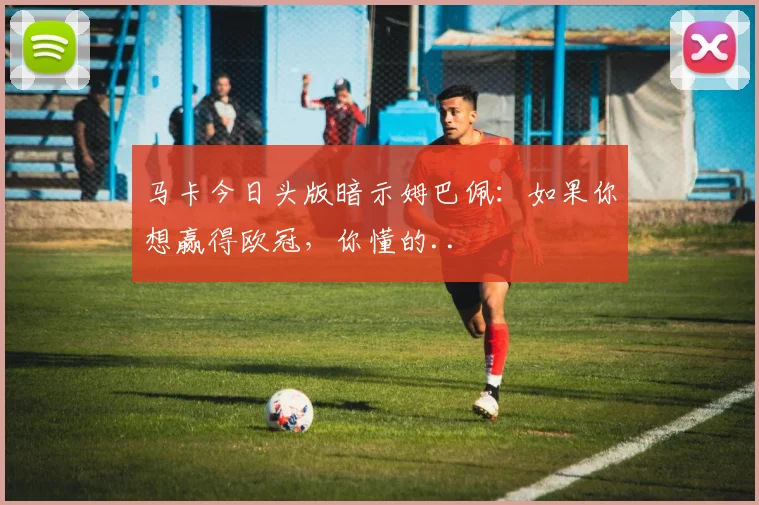 马卡今日头版暗示姆巴佩：如果你想赢得欧冠，你懂的..
