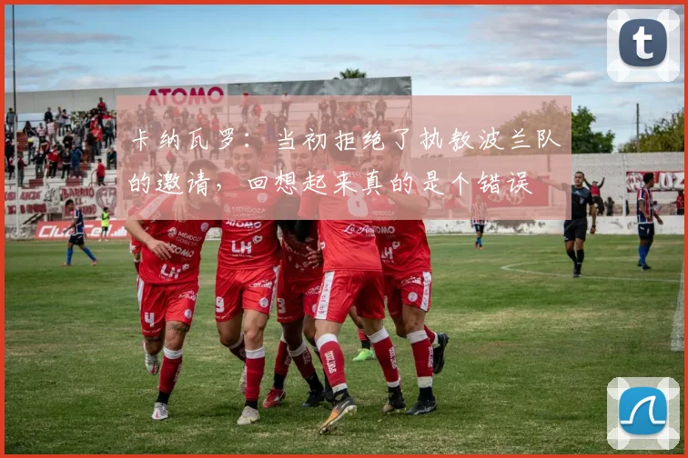 卡纳瓦罗：当初拒绝了执教波兰队的邀请，回想起来真的是个错误