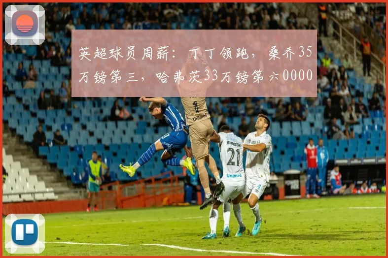 英超球员周薪：丁丁领跑，桑乔35万镑第三，哈弗茨33万镑第六0000644