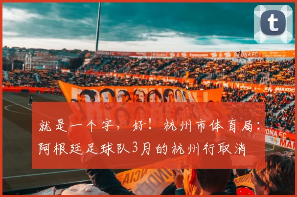 就是一个字，好！杭州市体育局：阿根廷足球队3月的杭州行取消