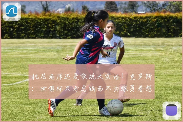 托尼老师还是敢说大实话！克罗斯：世俱杯只考虑钱而不为球员着想