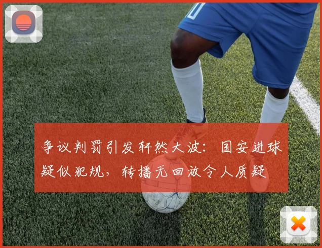 争议判罚引发轩然大波：国安进球疑似犯规，转播无回放令人质疑