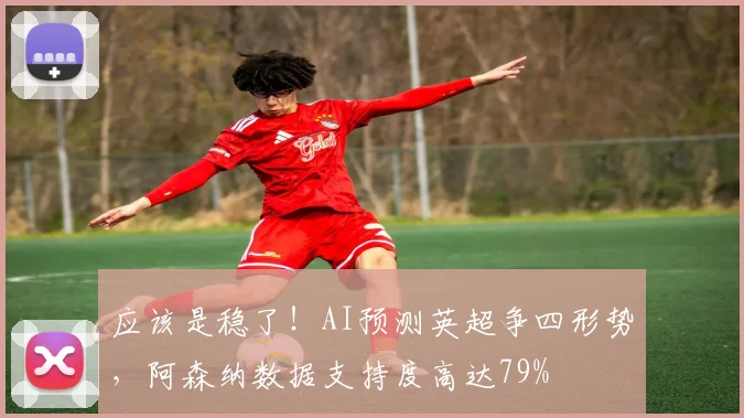 应该是稳了！AI预测英超争四形势，阿森纳数据支持度高达79%
