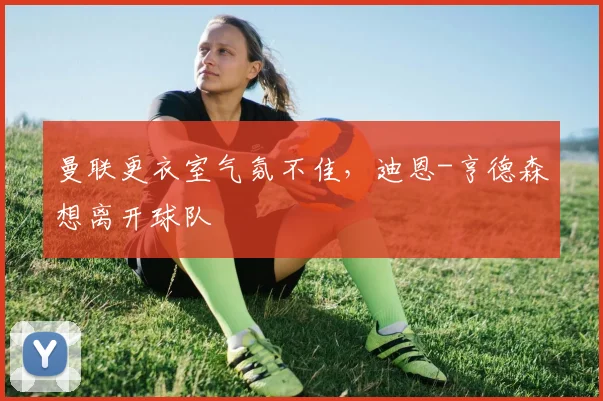曼联更衣室气氛不佳，迪恩-亨德森想离开球队