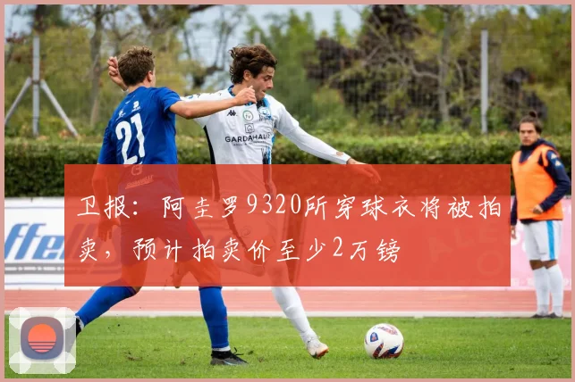 卫报：阿圭罗9320所穿球衣将被拍卖，预计拍卖价至少2万镑