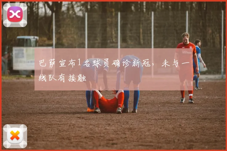 巴萨宣布1名球员确诊新冠，未与一线队有接触