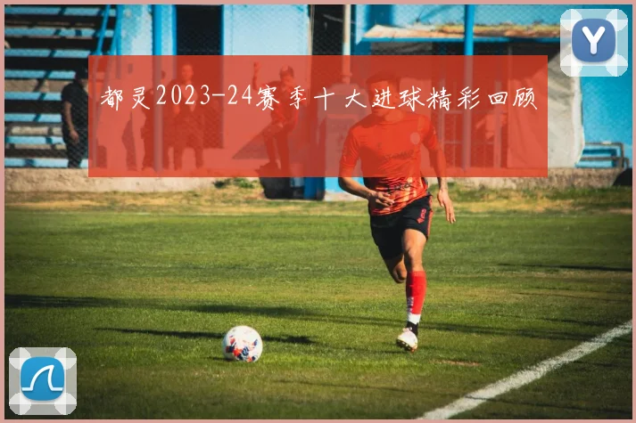 都灵2023-24赛季十大进球精彩回顾