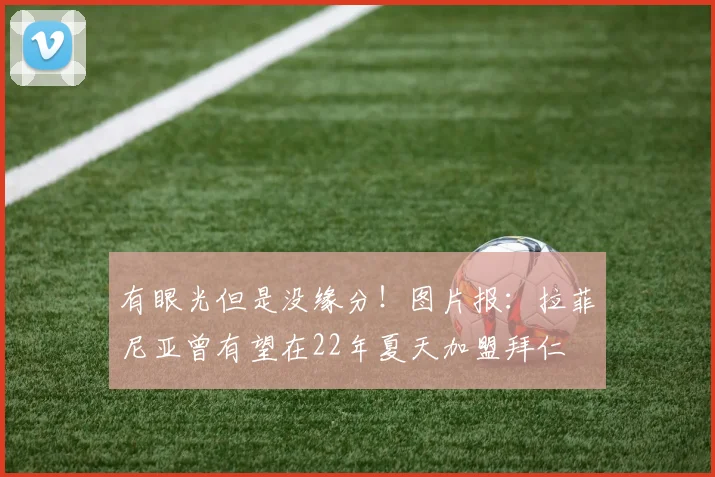 有眼光但是没缘分！图片报：拉菲尼亚曾有望在22年夏天加盟拜仁
