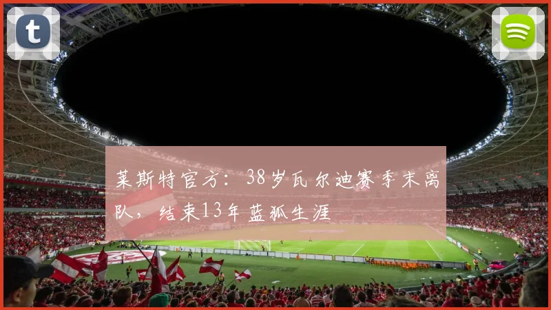 莱斯特官方：38岁瓦尔迪赛季末离队，结束13年蓝狐生涯
