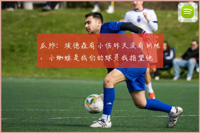瓜帅：埃德森有小伤昨天没有训练，小蜘蛛是我们的球员我指望他