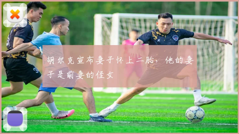 胡尔克宣布妻子怀上二胎，他的妻子是前妻的侄女