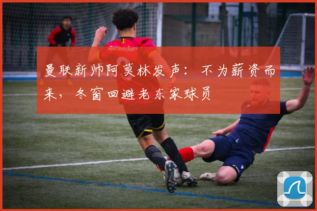 曼联新帅阿莫林发声：不为薪资而来，冬窗回避老东家球员