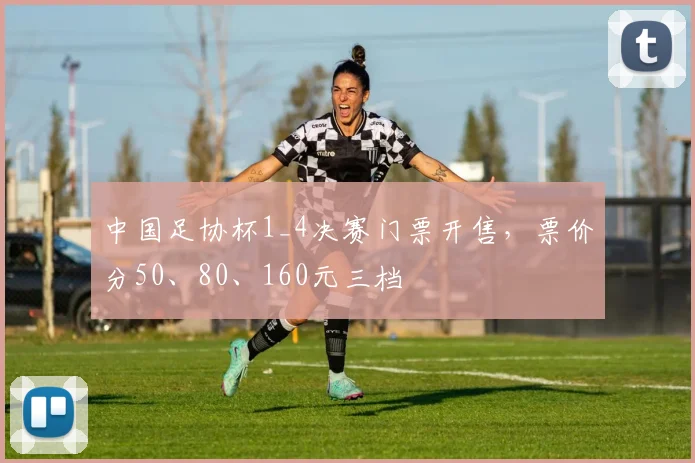 中国足协杯1_4决赛门票开售，票价分50、80、160元三档