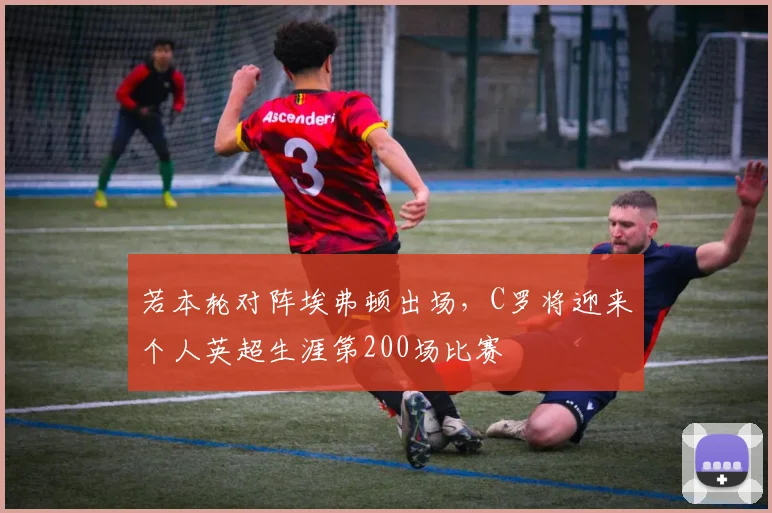 若本轮对阵埃弗顿出场，C罗将迎来个人英超生涯第200场比赛