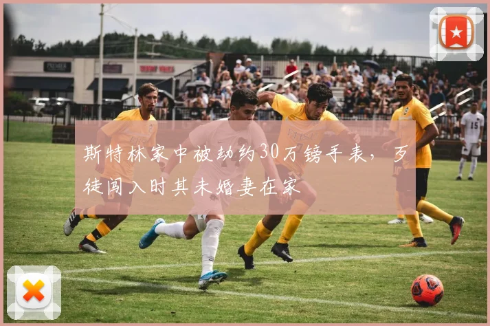 斯特林家中被劫约30万镑手表，歹徒闯入时其未婚妻在家