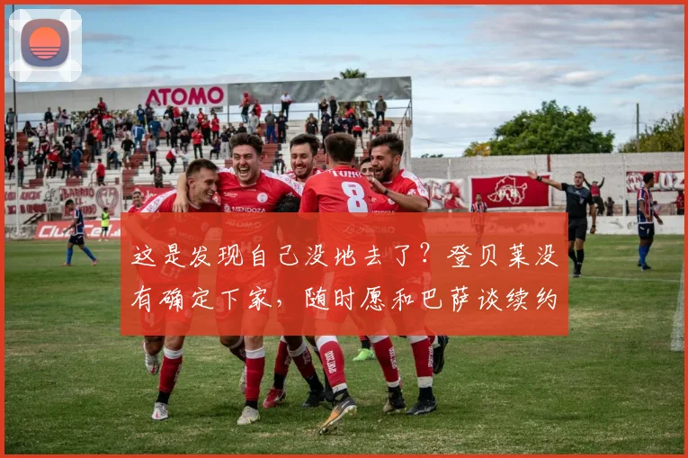 这是发现自己没地去了？登贝莱没有确定下家，随时愿和巴萨谈续约