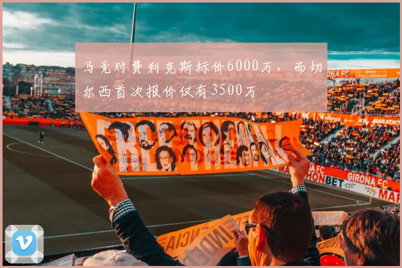 马竞对费利克斯标价6000万，而切尔西首次报价仅有3500万