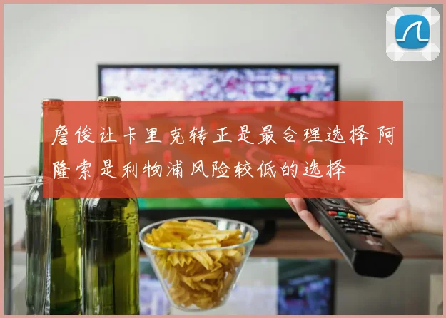 詹俊让卡里克转正是最合理选择 阿隆索是利物浦风险较低的选择