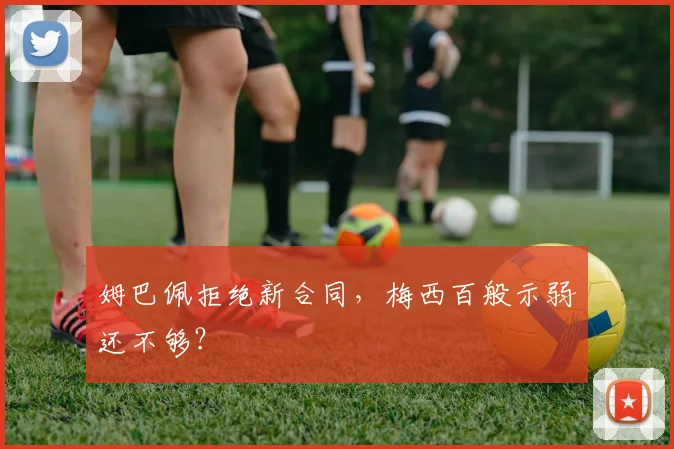 姆巴佩拒绝新合同，梅西百般示弱还不够？