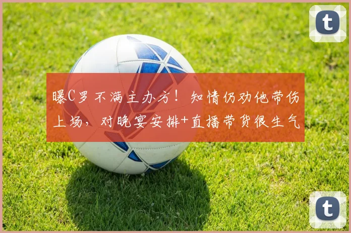 曝C罗不满主办方！知情仍劝他带伤上场，对晚宴安排+直播带货很生气