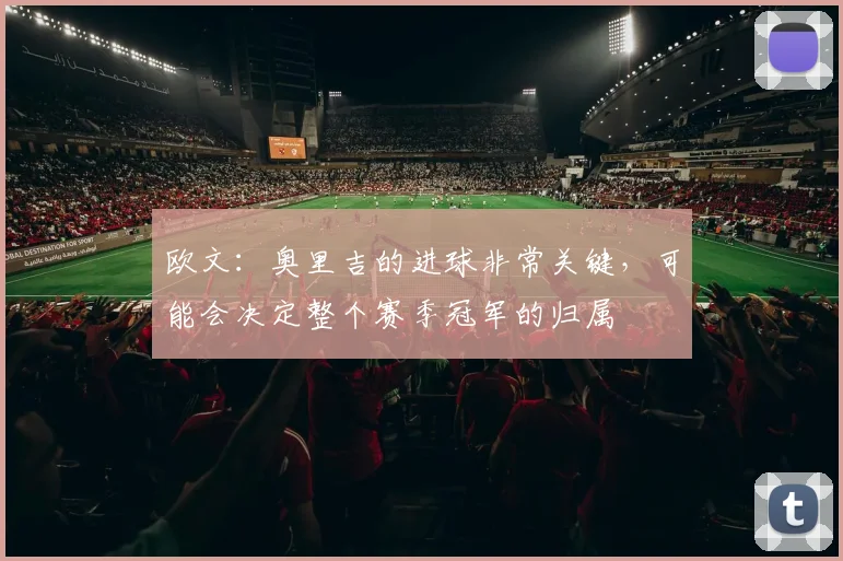 欧文：奥里吉的进球非常关键，可能会决定整个赛季冠军的归属