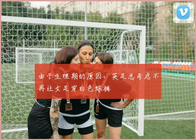 由于生理期的原因，英足总考虑不再让女足穿白色球裤