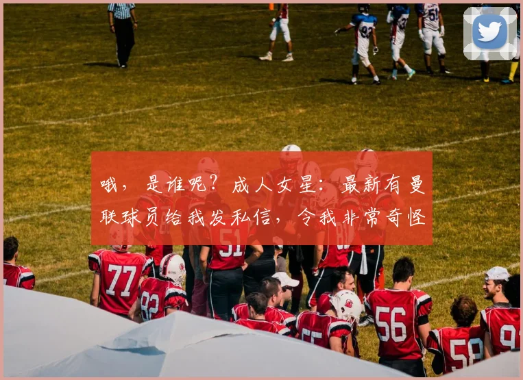 哦，是谁呢？成人女星：最新有曼联球员给我发私信，令我非常奇怪